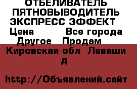 ОТБЕЛИВАТЕЛЬ-ПЯТНОВЫВОДИТЕЛЬ ЭКСПРЕСС-ЭФФЕКТ › Цена ­ 300 - Все города Другое » Продам   . Кировская обл.,Леваши д.